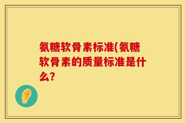 氨糖软骨素标准(氨糖软骨素的质量标准是什么？