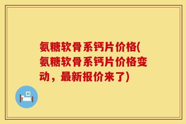 氨糖软骨系钙片价格(氨糖软骨系钙片价格变动，最新报价来了)
