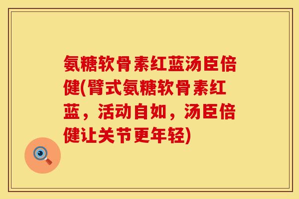 氨糖软骨素红蓝汤臣倍健(臂式氨糖软骨素红蓝，活动自如，汤臣倍健让关节更年轻)