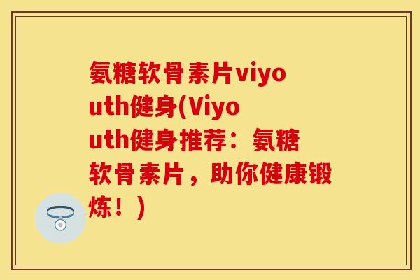 氨糖软骨素片viyouth健身(Viyouth健身推荐：氨糖软骨素片，助你健康锻炼！)