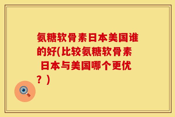 氨糖软骨素日本美国谁的好(比较氨糖软骨素 日本与美国哪个更优?) 氨糖软骨素日本美国谁的好(比较氨糖软骨素 日本与美国哪个更优?)
