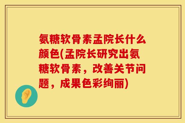 氨糖软骨素孟院长什么颜色(孟院长研究出氨糖软骨素,改善关节问题,成果色彩绚丽)