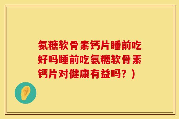 氨糖软骨素钙片睡前吃好吗睡前吃氨糖软骨素钙片对健康有益吗？)