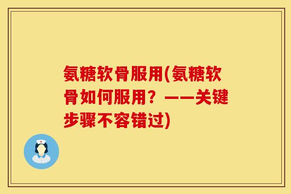 氨糖软骨服用(氨糖软骨如何服用？——关键步骤不容错过)