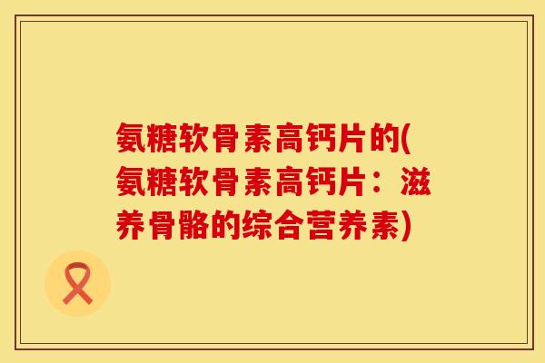 氨糖软骨素高钙片的(氨糖软骨素高钙片：滋养骨骼的综合营养素)