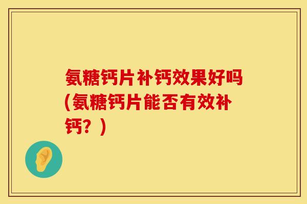 氨糖钙片补钙效果好吗(氨糖钙片能否有效补钙？)