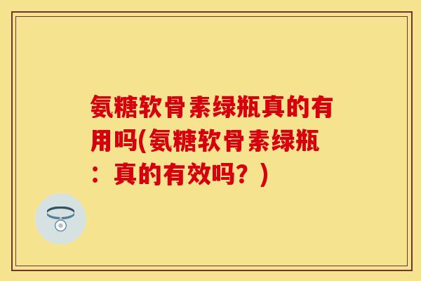 氨糖软骨素绿瓶真的有用吗(氨糖软骨素绿瓶：真的有效吗？)