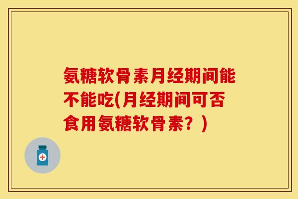 氨糖软骨素月经期间能不能吃(月经期间可否食用氨糖软骨素？)