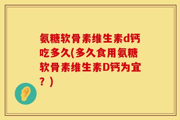 氨糖软骨素维生素d钙吃多久(多久食用氨糖软骨素维生素D钙为宜?) 氨糖软骨素维生素d钙吃多久(多久食用氨糖软骨素维生素D钙为宜?)