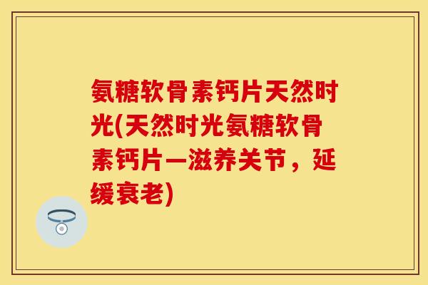 氨糖软骨素钙片天然时光(天然时光氨糖软骨素钙片—滋养关节，延缓衰老)