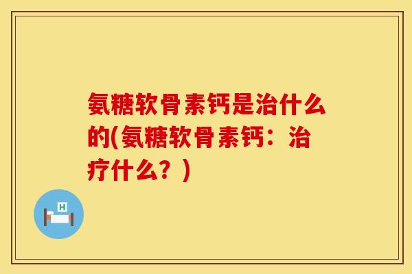 氨糖软骨素钙是治什么的(氨糖软骨素钙：治疗什么？)