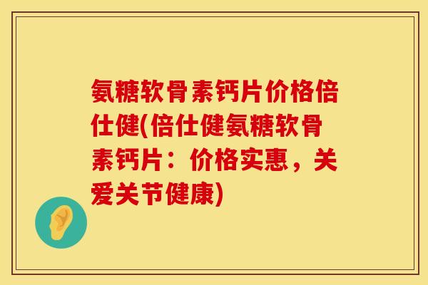 氨糖软骨素钙片价格倍仕健(倍仕健氨糖软骨素钙片：价格实惠，关爱关节健康)