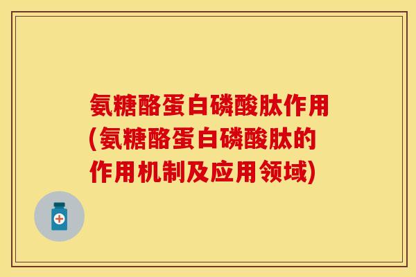 氨糖酪蛋白磷酸肽作用(氨糖酪蛋白磷酸肽的作用机制及应用领域)