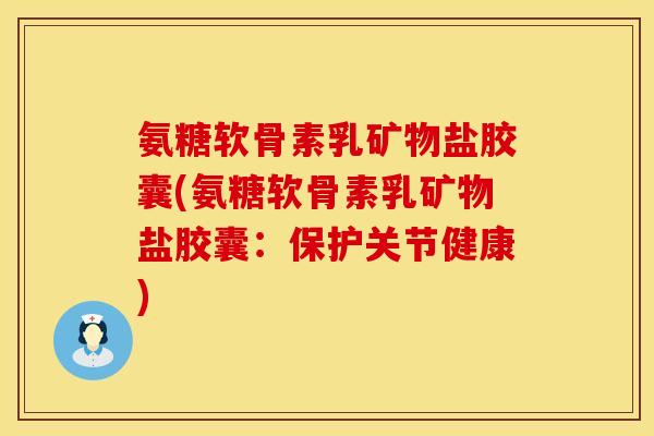 氨糖软骨素乳矿物盐胶囊(氨糖软骨素乳矿物盐胶囊：保护关节健康)