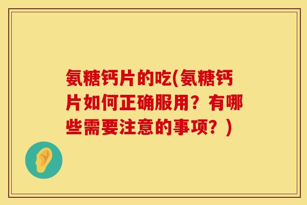 氨糖钙片的吃(氨糖钙片如何正确服用？有哪些需要注意的事项？)