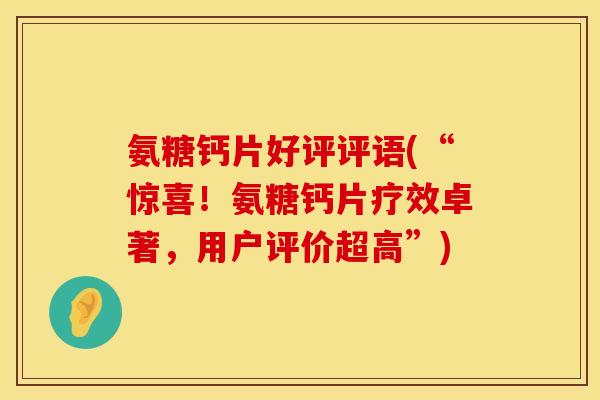 氨糖钙片好评评语(“惊喜!氨糖钙片疗效卓著,用户评价超高”) 氨糖钙片好评评语(“惊喜!氨糖钙片疗效卓著,用户评价超高”)
