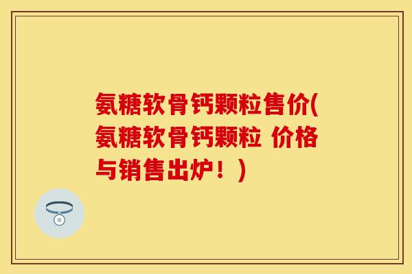 氨糖软骨钙颗粒售价(氨糖软骨钙颗粒 价格与销售出炉！)