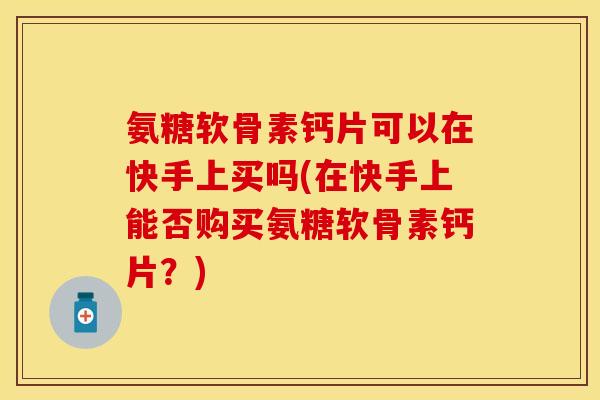 氨糖软骨素钙片可以在快手上买吗(在快手上能否购买氨糖软骨素钙片？)