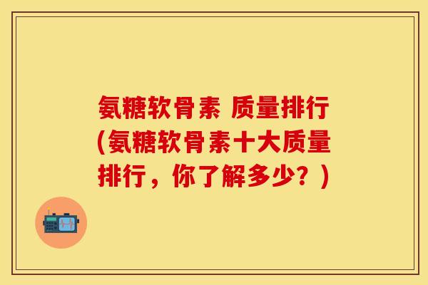氨糖软骨素 质量排行(氨糖软骨素十大质量排行,你了解多少?)