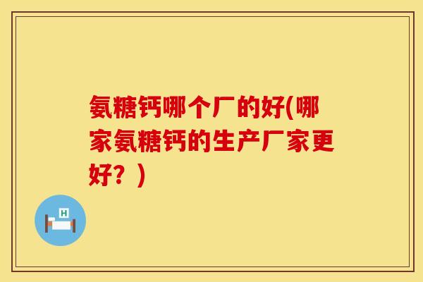氨糖钙哪个厂的好(哪家氨糖钙的生产厂家更好？)