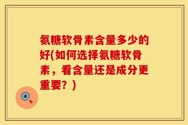 氨糖软骨素含量多少的好(如何选择氨糖软骨素，看含量还是成分更重要？)