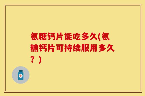 氨糖钙片能吃多久(氨糖钙片可持续服用多久？)