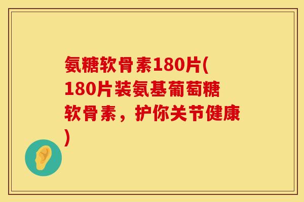 氨糖软骨素180片(180片装氨基葡萄糖软骨素,护你关节健康) 氨糖软骨素180片(180片装氨基葡萄糖软骨素,护你关节健康)