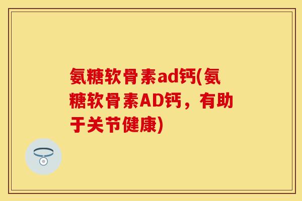 氨糖软骨素ad钙(氨糖软骨素AD钙，有助于关节健康)