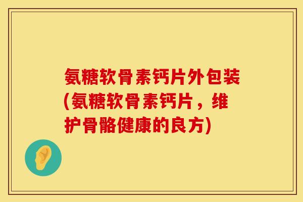 氨糖软骨素钙片外包装(氨糖软骨素钙片，维护骨骼健康的良方)
