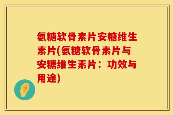 氨糖软骨素片安糖维生素片(氨糖软骨素片与安糖维生素片：功效与用途)