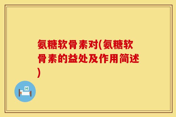 氨糖软骨素对(氨糖软骨素的益处及作用简述) 氨糖软骨素对(氨糖软骨素的益处及作用简述)