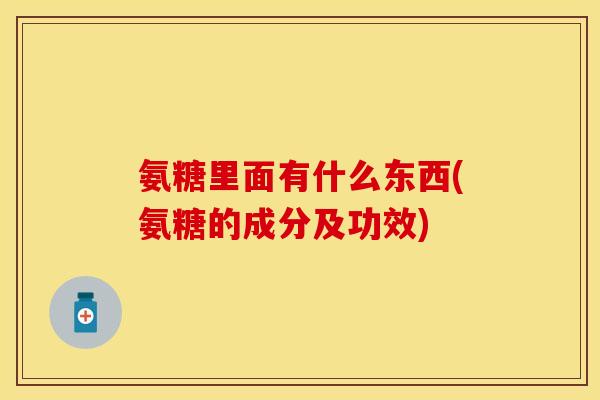 氨糖里面有什么东西(氨糖的成分及功效) 氨糖里面有什么东西(氨糖的成分及功效)