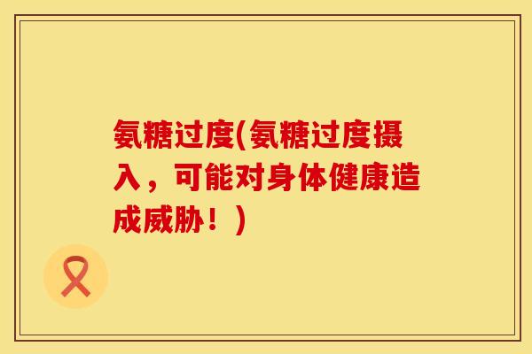 氨糖过度(氨糖过度摄入，可能对身体健康造成威胁！)