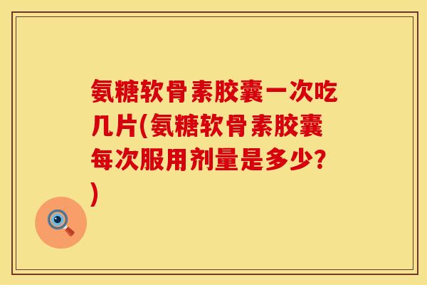 氨糖软骨素胶囊一次吃几片(氨糖软骨素胶囊每次服用剂量是多少？)