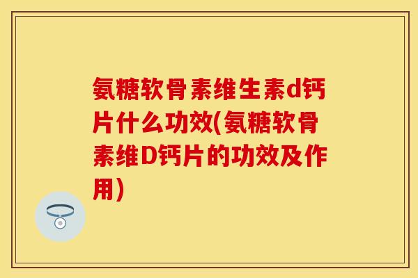 氨糖软骨素维生素d钙片什么功效(氨糖软骨素维D钙片的功效及作用)