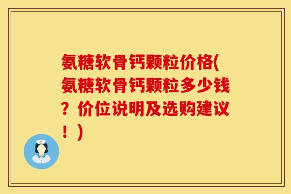 氨糖软骨钙颗粒价格(氨糖软骨钙颗粒多少钱?价位说明及选购建议!) 氨糖软骨钙颗粒价格(氨糖软骨钙颗粒多少钱?价位说明及选购建议!)