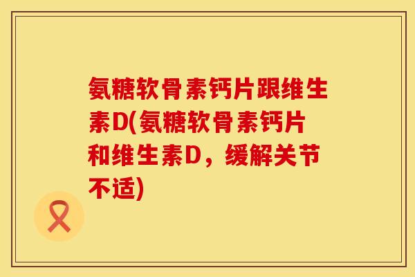 氨糖软骨素钙片跟维生素D(氨糖软骨素钙片和维生素D，缓解关节不适)