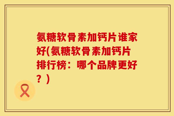 氨糖软骨素加钙片谁家好(氨糖软骨素加钙片排行榜:哪个品牌更好?) 氨糖软骨素加钙片谁家好(氨糖软骨素加钙片排行榜:哪个品牌更好?)