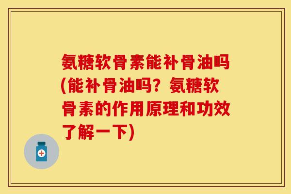 氨糖软骨素能补骨油吗(能补骨油吗？氨糖软骨素的作用原理和功效了解一下)
