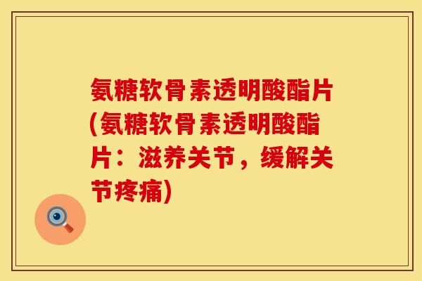 氨糖软骨素透明酸酯片(氨糖软骨素透明酸酯片：滋养关节，缓解关节疼痛)