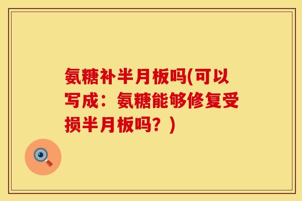 氨糖补半月板吗(可以写成:氨糖能够修复受损半月板吗?)