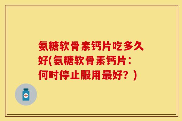 氨糖软骨素钙片吃多久好(氨糖软骨素钙片：何时停止服用最好？)