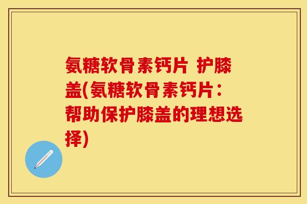 氨糖软骨素钙片 护膝盖(氨糖软骨素钙片:帮助保护膝盖的理想选择) 氨糖软骨素钙片 护膝盖(氨糖软骨素钙片:帮助保护膝盖的理想选择)