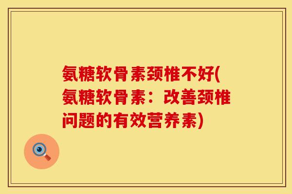 氨糖软骨素颈椎不好(氨糖软骨素：改善颈椎问题的有效营养素)