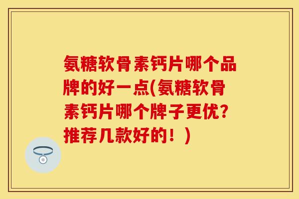 氨糖软骨素钙片哪个品牌的好一点(氨糖软骨素钙片哪个牌子更优？推荐几款好的！)