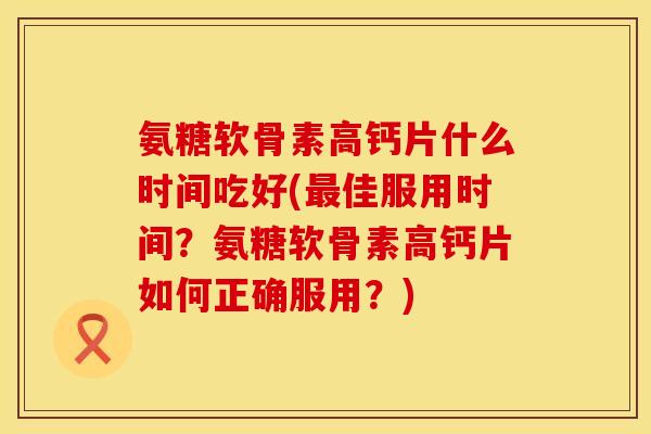 氨糖软骨素高钙片什么时间吃好(最佳服用时间？氨糖软骨素高钙片如何正确服用？)