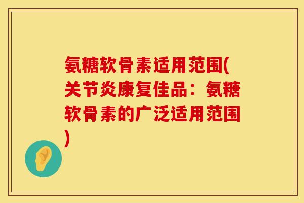 氨糖软骨素适用范围(关节炎康复佳品:氨糖软骨素的广泛适用范围)