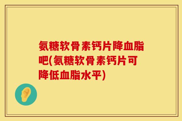 氨糖软骨素钙片降血脂吧(氨糖软骨素钙片可降低血脂水平)