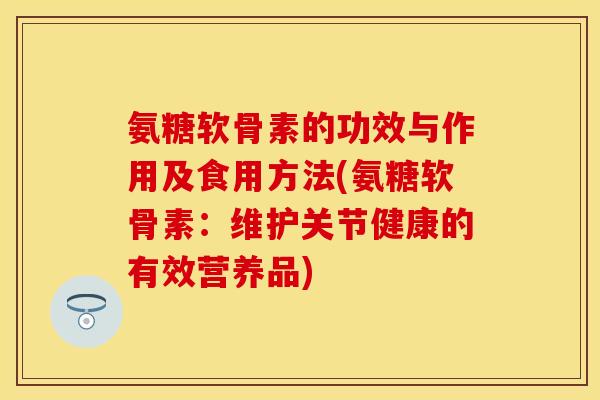 氨糖软骨素的功效与作用及食用方法(氨糖软骨素：维护关节健康的有效营养品)