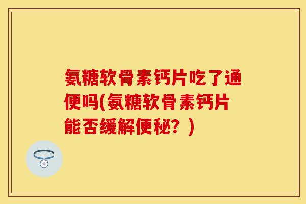 氨糖软骨素钙片吃了通便吗(氨糖软骨素钙片能否缓解便秘？)